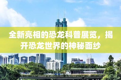全新亮相的恐龙科普展览，揭开恐龙世界的神秘面纱