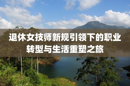退休女技师新规引领下的职业转型与生活重塑之旅