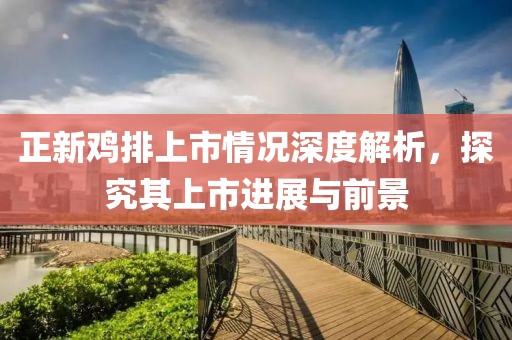 正新鸡排上市情况深度解析，探究其上市进展与前景