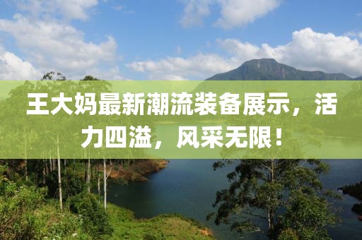 王大妈最新潮流装备展示，活力四溢，风采无限！