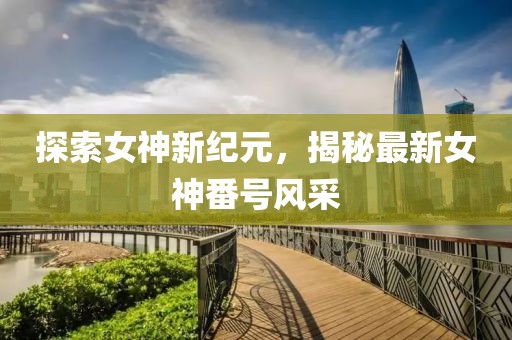 探索女神新纪元，揭秘最新女神番号风采