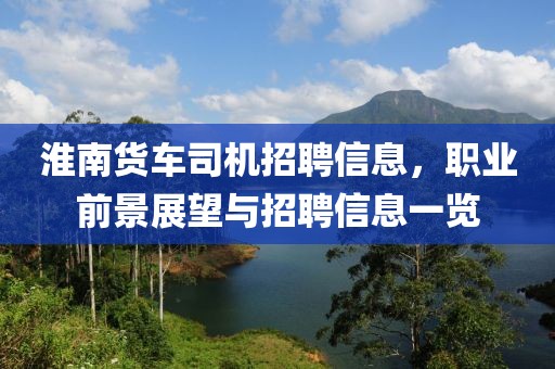 淮南货车司机招聘信息，职业前景展望与招聘信息一览