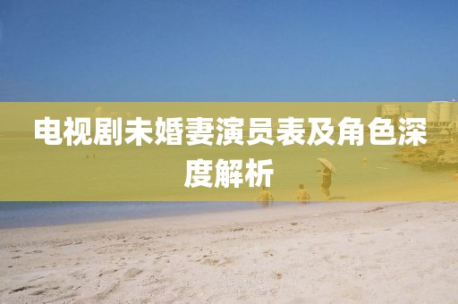 电视剧未婚妻演员表及角色深度解析