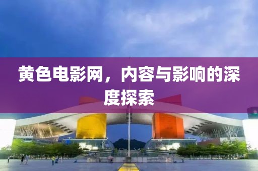 黄色电影网，内容与影响的深度探索