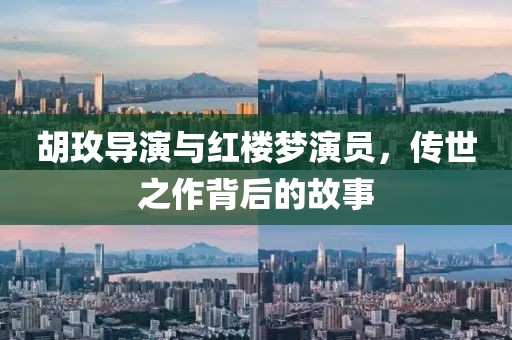 胡玫导演与红楼梦演员，传世之作背后的故事