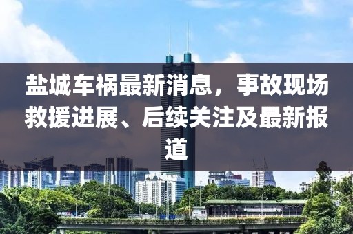 盐城车祸最新消息，事故现场救援进展、后续关注及最新报道