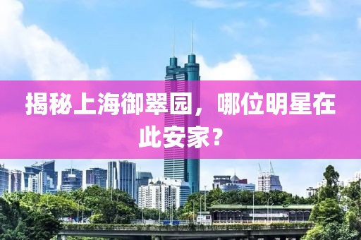 揭秘上海御翠园，哪位明星在此安家？