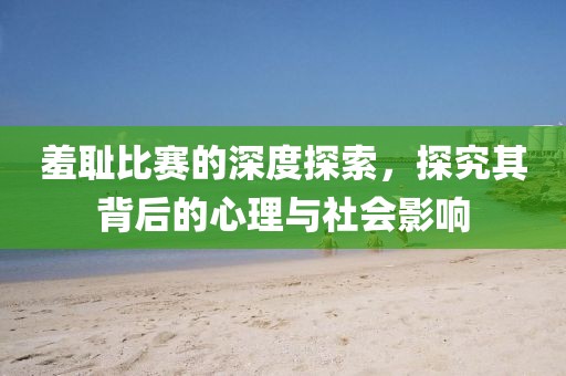 羞耻比赛的深度探索，探究其背后的心理与社会影响