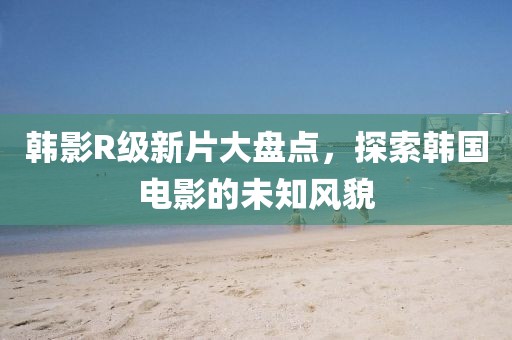 韩影R级新片大盘点，探索韩国电影的未知风貌