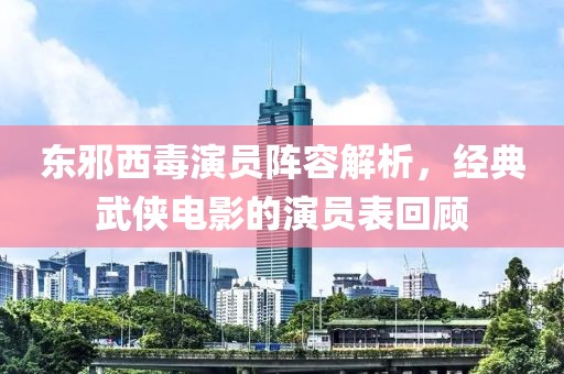 东邪西毒演员阵容解析，经典武侠电影的演员表回顾