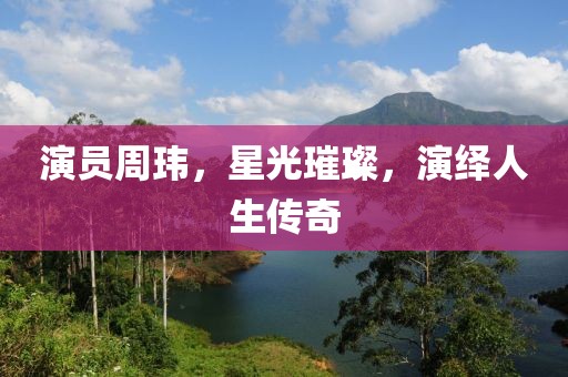 演员周玮，星光璀璨，演绎人生传奇
