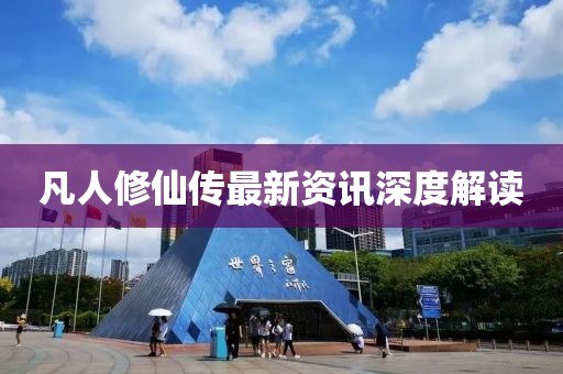 凡人修仙传最新资讯深度解读