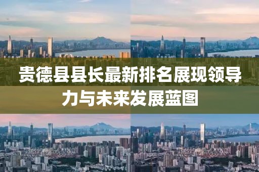 贵德县县长最新排名展现领导力与未来发展蓝图