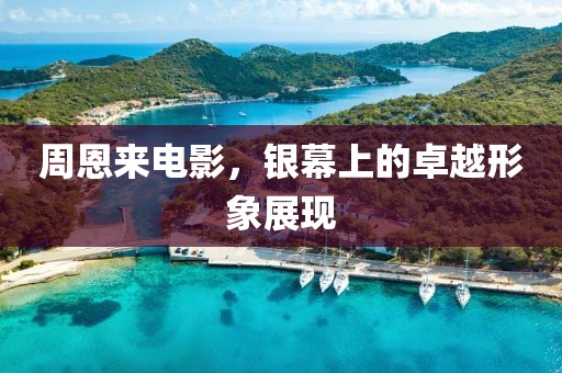 周恩来电影，银幕上的卓越形象展现