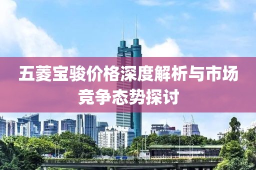 五菱宝骏价格深度解析与市场竞争态势探讨