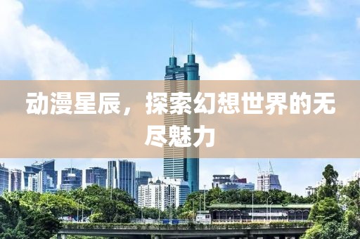 动漫星辰，探索幻想世界的无尽魅力