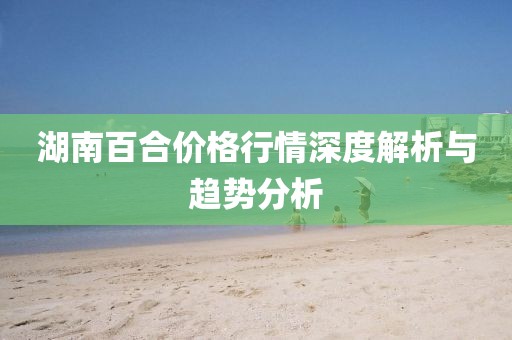 湖南百合价格行情深度解析与趋势分析
