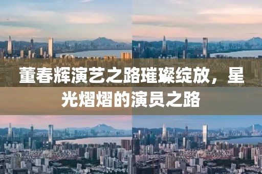 董春辉演艺之路璀璨绽放，星光熠熠的演员之路