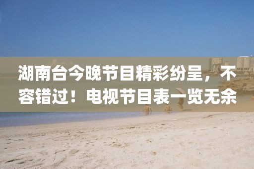 湖南台今晚节目精彩纷呈，不容错过！电视节目表一览无余