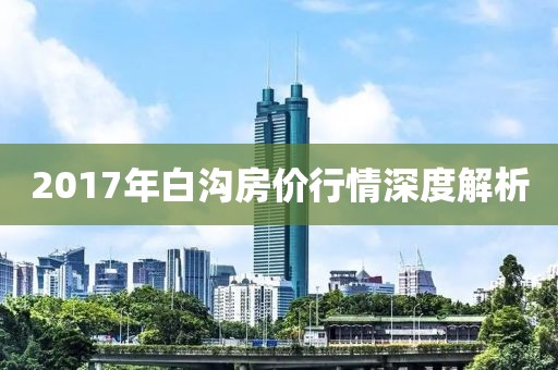 2017年白沟房价行情深度解析