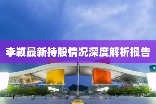 李颖最新持股情况深度解析报告