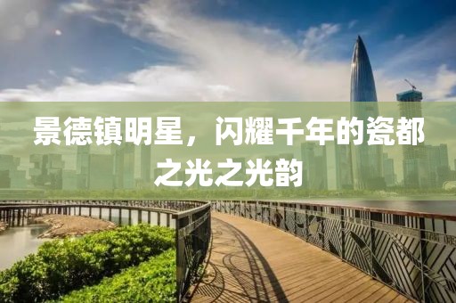 景德镇明星，闪耀千年的瓷都之光之光韵