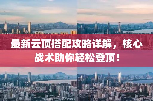 最新云顶搭配攻略详解，核心战术助你轻松登顶！