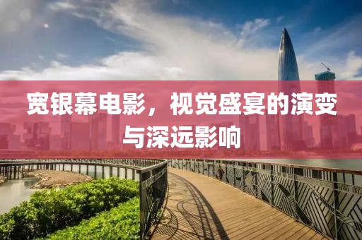 宽银幕电影，视觉盛宴的演变与深远影响