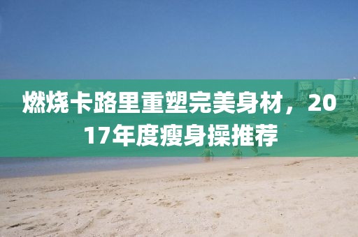 燃烧卡路里重塑完美身材，2017年度瘦身操推荐