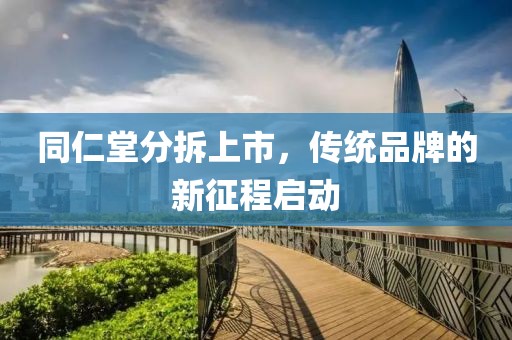 同仁堂分拆上市，传统品牌的新征程启动