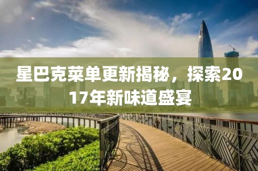 星巴克菜单更新揭秘，探索2017年新味道盛宴