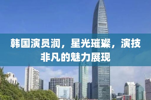 韩国演员润，星光璀璨，演技非凡的魅力展现