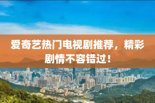 爱奇艺热门电视剧推荐，精彩剧情不容错过！