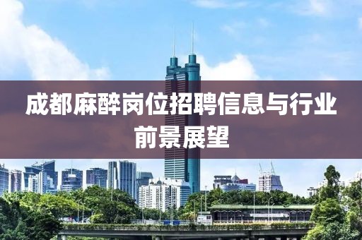 成都麻醉岗位招聘信息与行业前景展望
