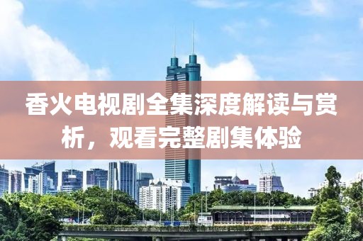 香火电视剧全集深度解读与赏析，观看完整剧集体验