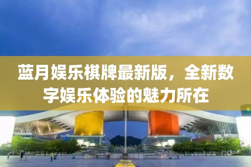 蓝月娱乐棋牌最新版，全新数字娱乐体验的魅力所在