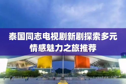 泰国同志电视剧新剧探索多元情感魅力之旅推荐