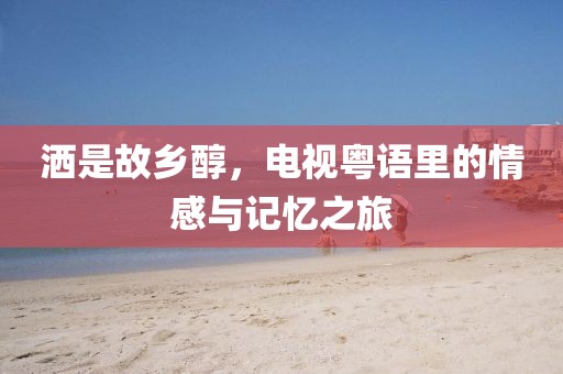 洒是故乡醇，电视粤语里的情感与记忆之旅