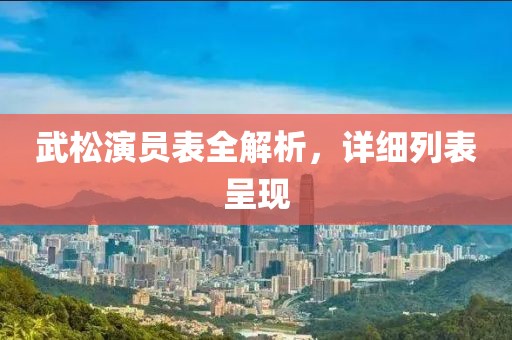 武松演员表全解析，详细列表呈现