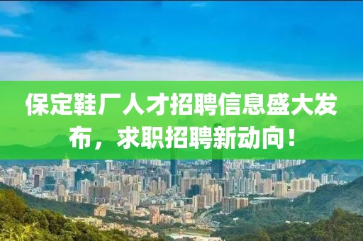 保定鞋厂人才招聘信息盛大发布，求职招聘新动向！