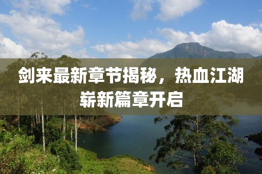 剑来最新章节揭秘，热血江湖崭新篇章开启