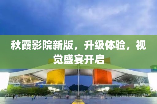 秋霞影院新版，升级体验，视觉盛宴开启