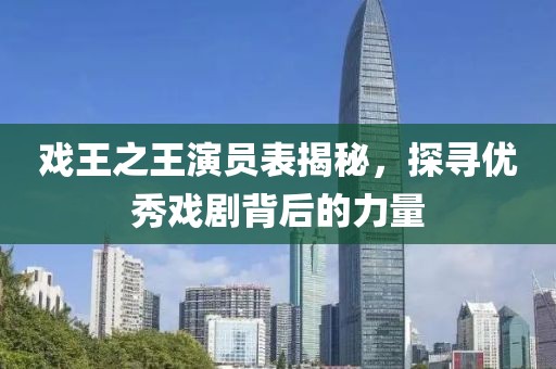 戏王之王演员表揭秘，探寻优秀戏剧背后的力量