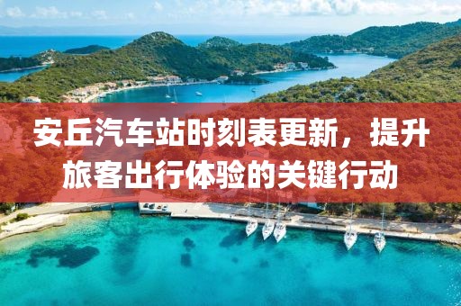 安丘汽车站时刻表更新，提升旅客出行体验的关键行动