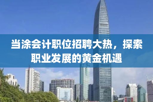 当涂会计职位招聘大热，探索职业发展的黄金机遇