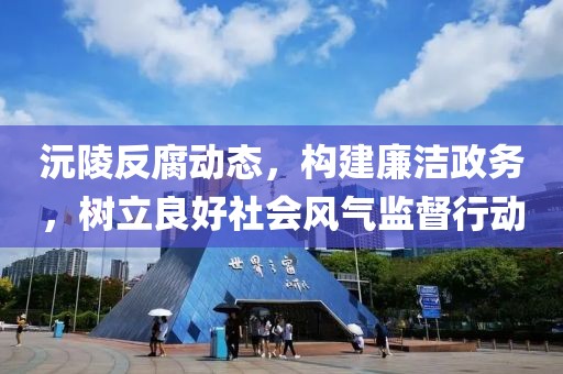 沅陵反腐动态，构建廉洁政务，树立良好社会风气监督行动