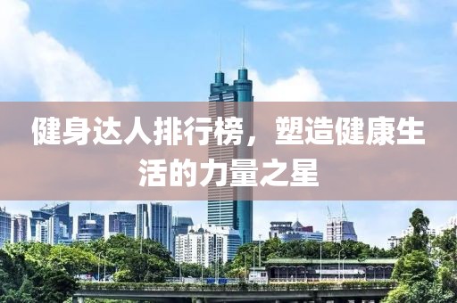 健身达人排行榜，塑造健康生活的力量之星
