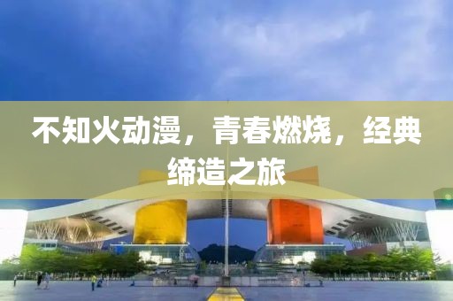 不知火动漫，青春燃烧，经典缔造之旅