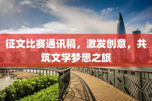 征文比赛通讯稿，激发创意，共筑文学梦想之旅