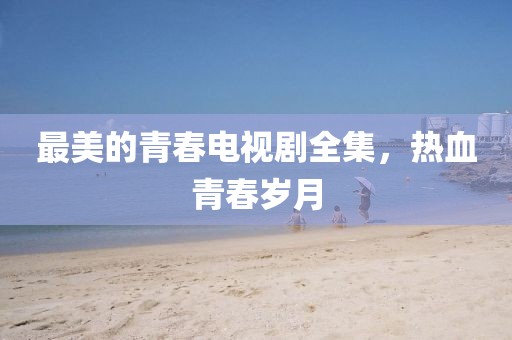 最美的青春电视剧全集，热血青春岁月